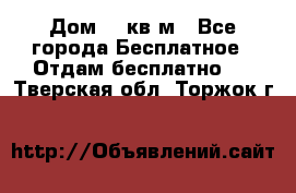 Дом 96 кв м - Все города Бесплатное » Отдам бесплатно   . Тверская обл.,Торжок г.